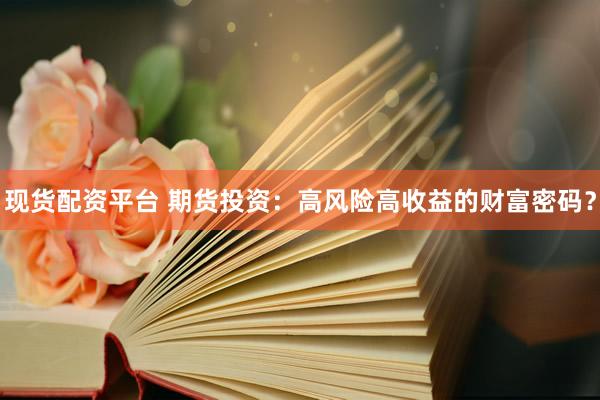 现货配资平台 期货投资：高风险高收益的财富密码？