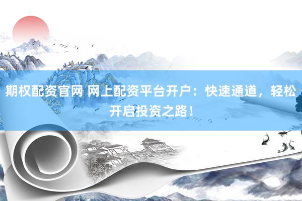 期权配资官网 网上配资平台开户：快速通道，轻松开启投资之路！