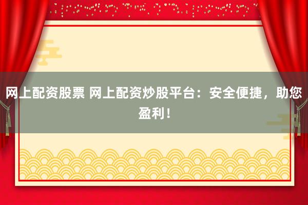 网上配资股票 网上配资炒股平台：安全便捷，助您盈利！