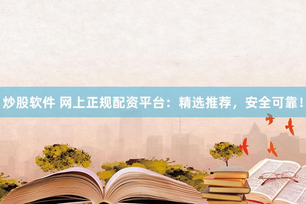炒股软件 网上正规配资平台：精选推荐，安全可靠！