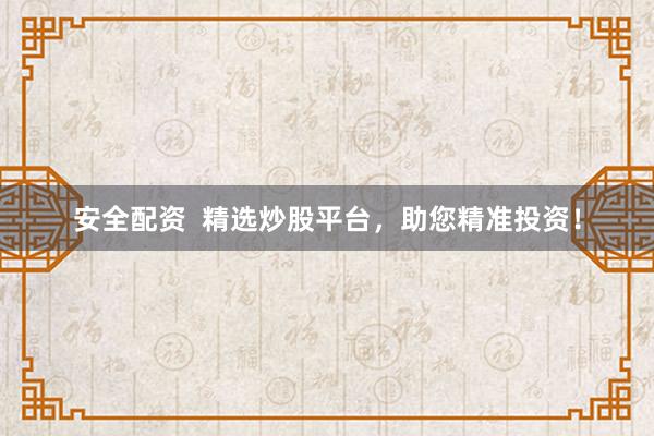 安全配资  精选炒股平台，助您精准投资！