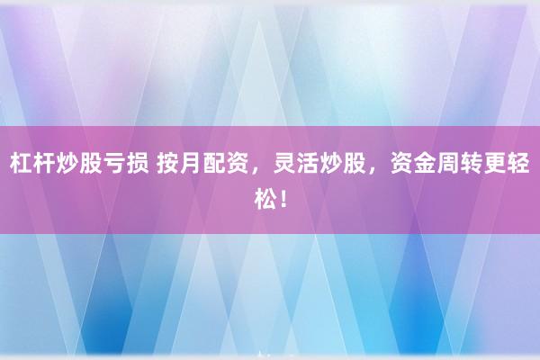 杠杆炒股亏损 按月配资，灵活炒股，资金周转更轻松！