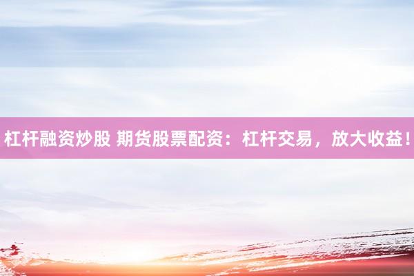 杠杆融资炒股 期货股票配资：杠杆交易，放大收益！