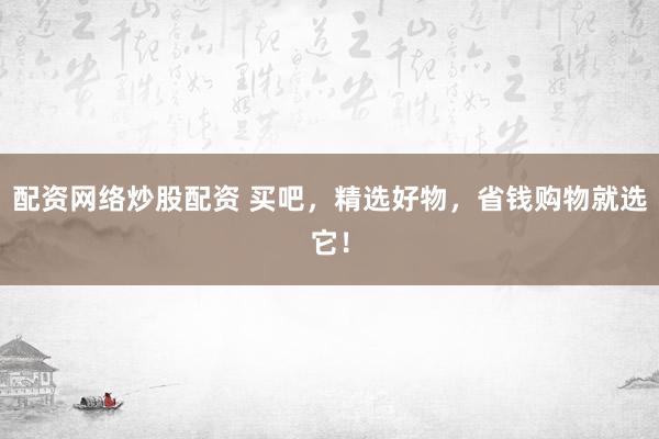 配资网络炒股配资 买吧，精选好物，省钱购物就选它！