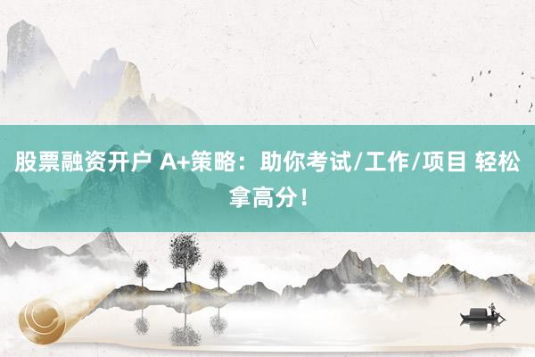 股票融资开户 A+策略：助你考试/工作/项目 轻松拿高分！
