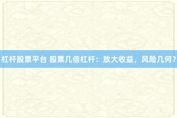 杠杆股票平台 股票几倍杠杆：放大收益，风险几何？