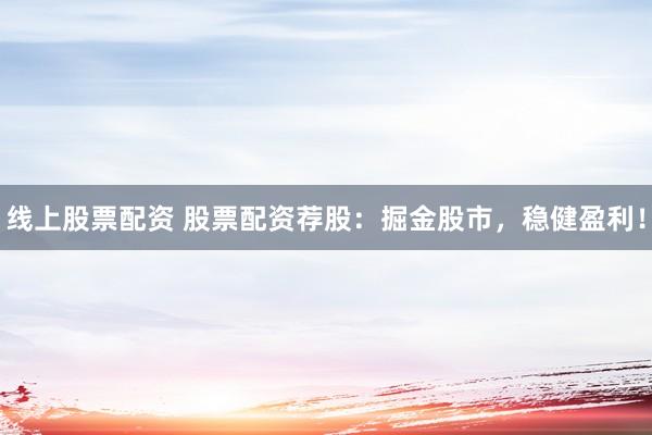 线上股票配资 股票配资荐股：掘金股市，稳健盈利！