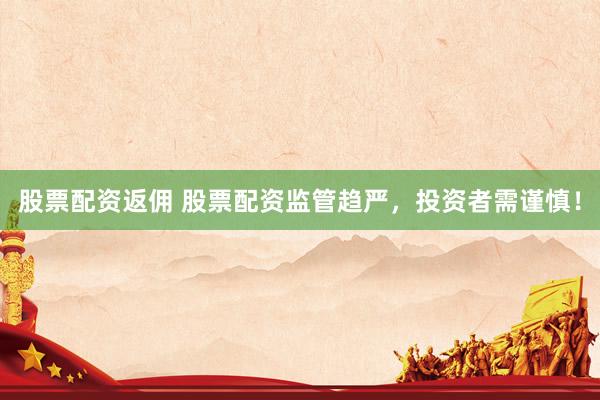 股票配资返佣 股票配资监管趋严，投资者需谨慎！