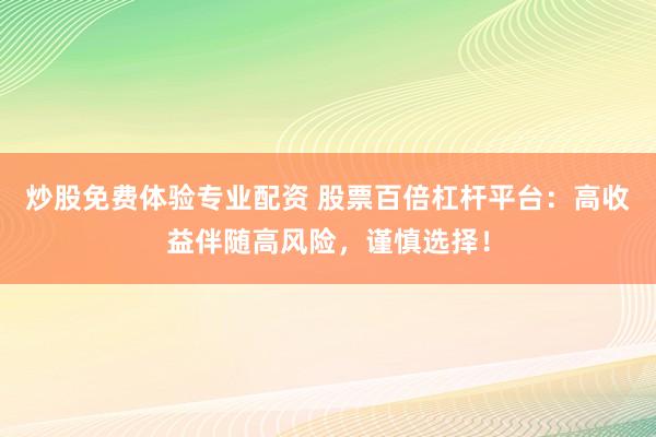 炒股免费体验专业配资 股票百倍杠杆平台：高收益伴随高风险，谨慎选择！