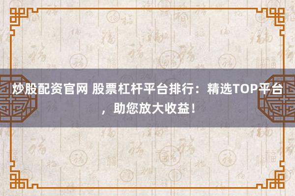 炒股配资官网 股票杠杆平台排行：精选TOP平台，助您放大收益！