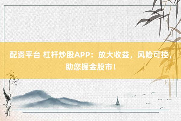 配资平台 杠杆炒股APP：放大收益，风险可控，助您掘金股市！