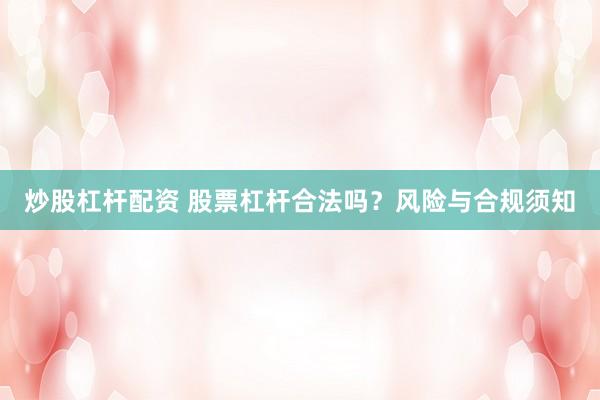 炒股杠杆配资 股票杠杆合法吗？风险与合规须知