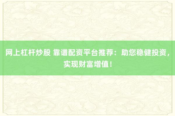 网上杠杆炒股 靠谱配资平台推荐：助您稳健投资，实现财富增值！