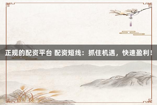 正规的配资平台 配资短线：抓住机遇，快速盈利！