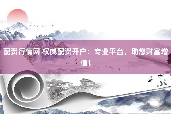 配资行情网 权威配资开户：专业平台，助您财富增值！