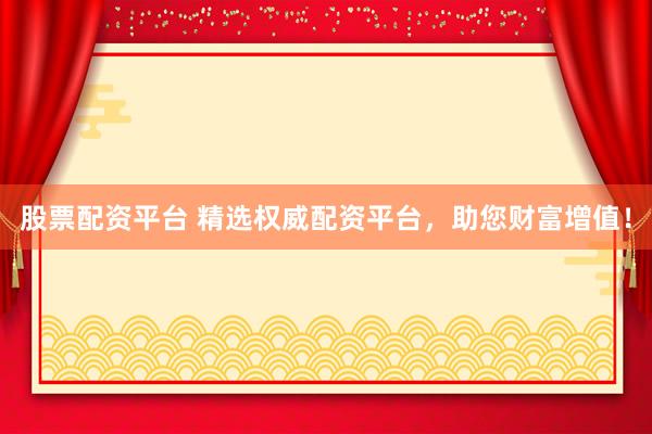 股票配资平台 精选权威配资平台，助您财富增值！