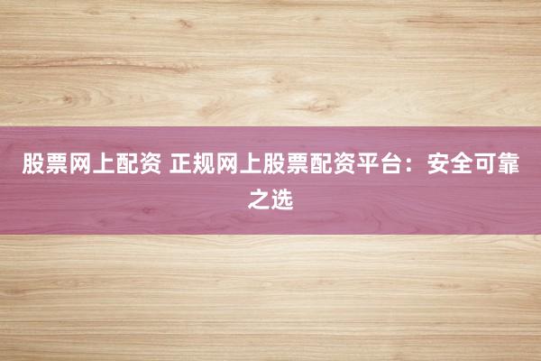 股票网上配资 正规网上股票配资平台：安全可靠之选