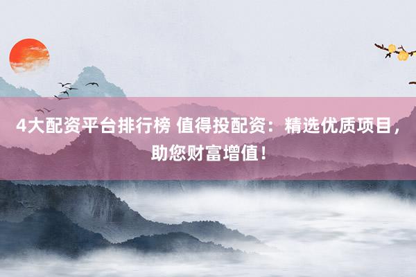 4大配资平台排行榜 值得投配资：精选优质项目，助您财富增值！