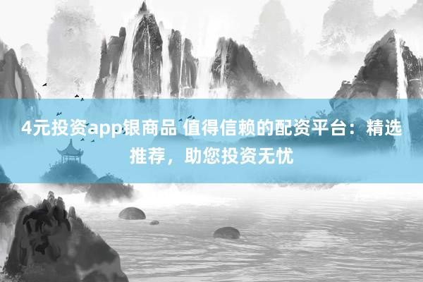 4元投资app银商品 值得信赖的配资平台：精选推荐，助您投资无忧