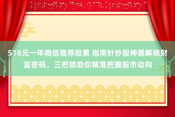 518元一年微信推荐股票 指南针炒股神器解锁财富密码，三把锁助你精准把握股市动向