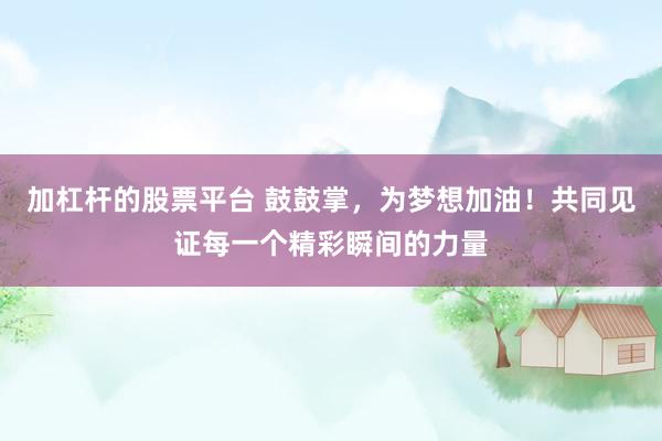加杠杆的股票平台 鼓鼓掌，为梦想加油！共同见证每一个精彩瞬间的力量