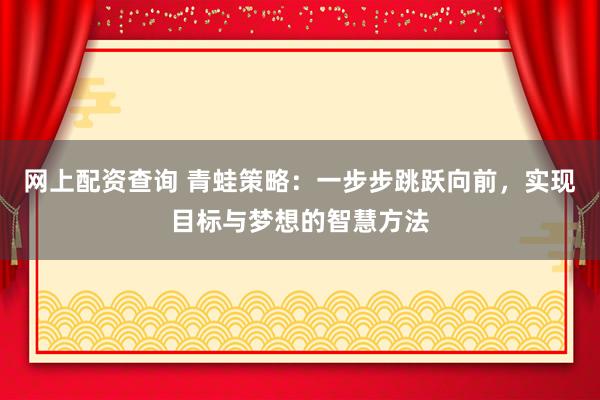 网上配资查询 青蛙策略：一步步跳跃向前，实现目标与梦想的智慧方法