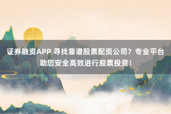 证券融资APP 寻找靠谱股票配资公司？专业平台助您安全高效进行股票投资！