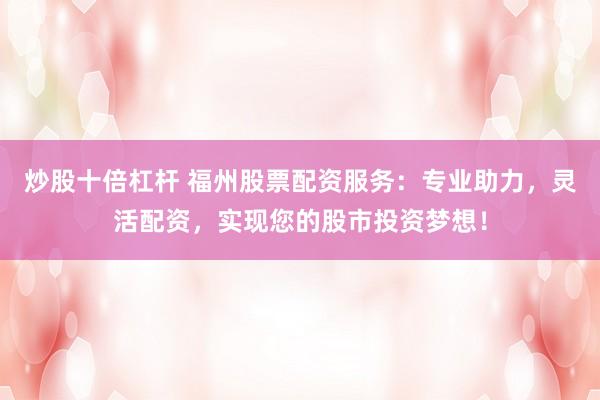 炒股十倍杠杆 福州股票配资服务：专业助力，灵活配资，实现您的股市投资梦想！