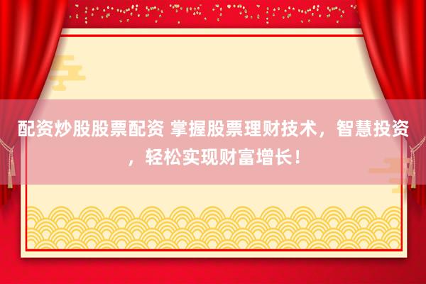 配资炒股股票配资 掌握股票理财技术，智慧投资，轻松实现财富增长！