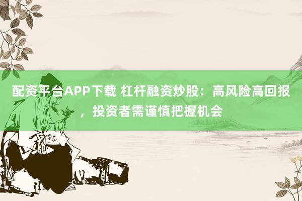 配资平台APP下载 杠杆融资炒股：高风险高回报，投资者需谨慎把握机会