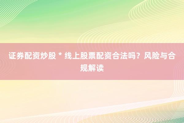 证券配资炒股 * 线上股票配资合法吗？风险与合规解读