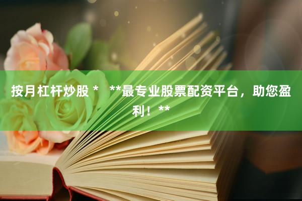 按月杠杆炒股 *   **最专业股票配资平台，助您盈利！**