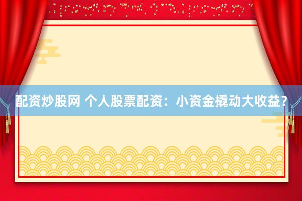 配资炒股网 个人股票配资：小资金撬动大收益？