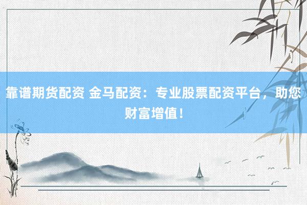 靠谱期货配资 金马配资：专业股票配资平台，助您财富增值！