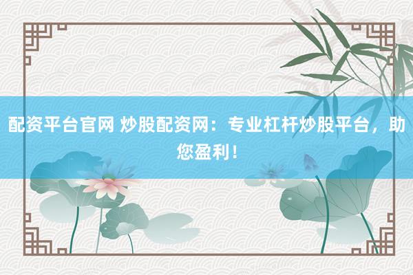 配资平台官网 炒股配资网：专业杠杆炒股平台，助您盈利！