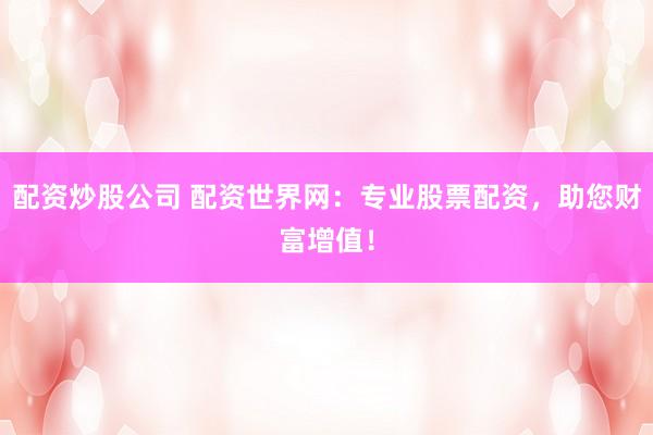 配资炒股公司 配资世界网：专业股票配资，助您财富增值！