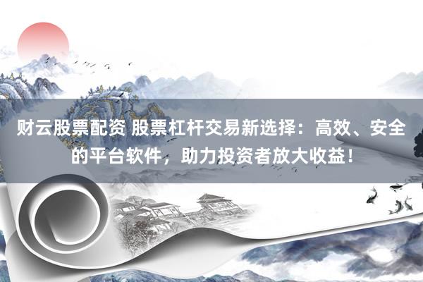 财云股票配资 股票杠杆交易新选择：高效、安全的平台软件，助力投资者放大收益！