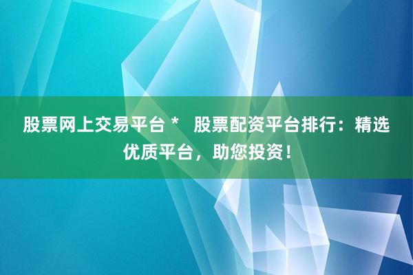 股票网上交易平台 *   股票配资平台排行：精选优质平台，助您投资！