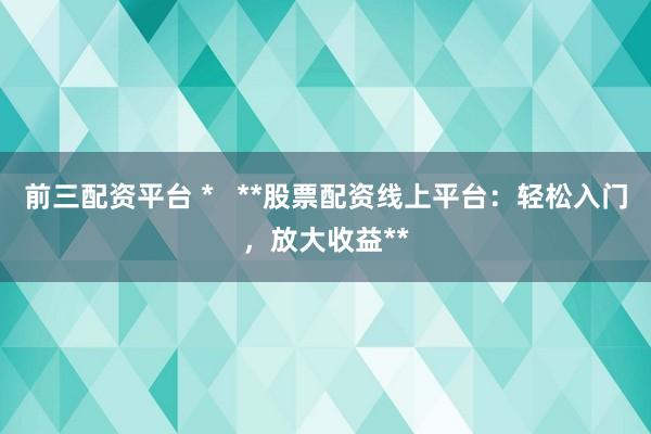 前三配资平台 *   **股票配资线上平台：轻松入门，放大收益**