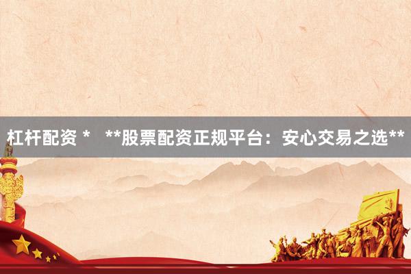 杠杆配资 *   **股票配资正规平台：安心交易之选**
