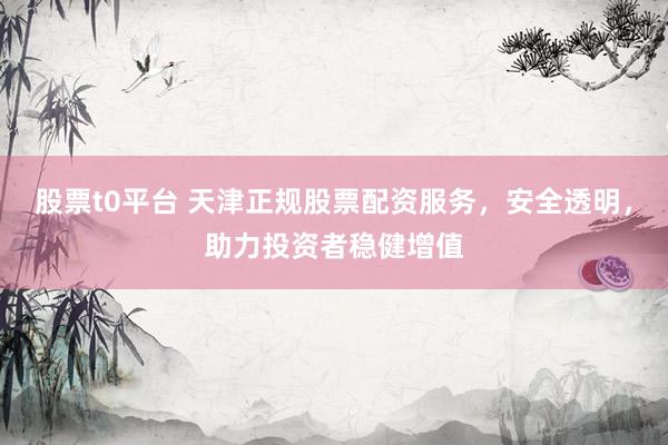 股票t0平台 天津正规股票配资服务，安全透明，助力投资者稳健增值