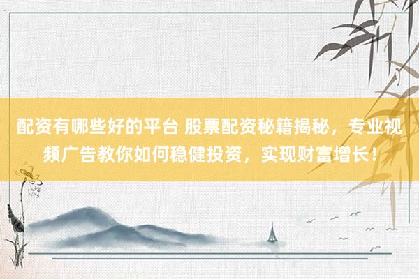 配资有哪些好的平台 股票配资秘籍揭秘，专业视频广告教你如何稳健投资，实现财富增长！