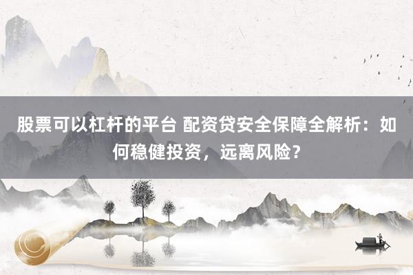 股票可以杠杆的平台 配资贷安全保障全解析：如何稳健投资，远离风险？