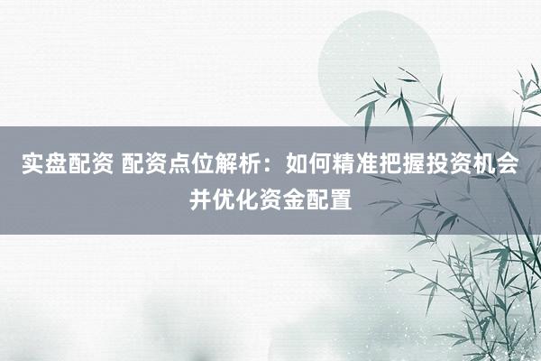 实盘配资 配资点位解析：如何精准把握投资机会并优化资金配置