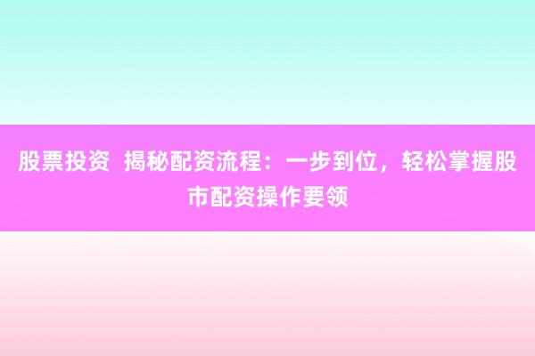 股票投资  揭秘配资流程：一步到位，轻松掌握股市配资操作要领