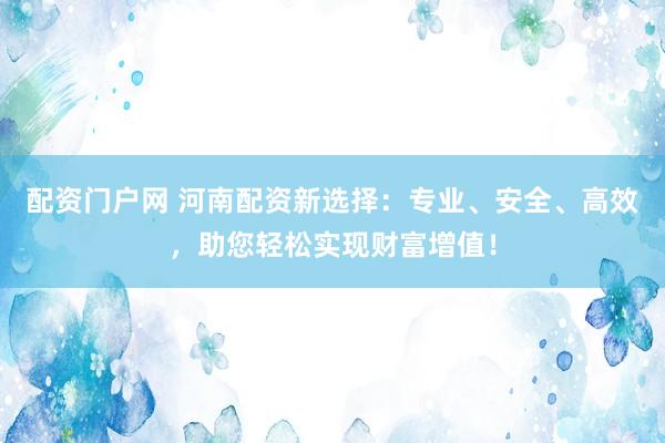 配资门户网 河南配资新选择：专业、安全、高效，助您轻松实现财富增值！