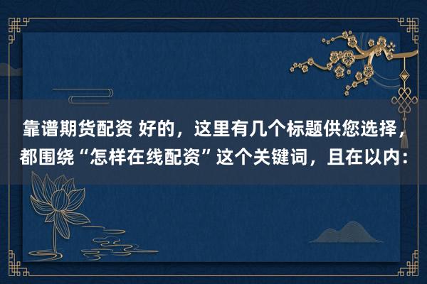 靠谱期货配资 好的，这里有几个标题供您选择，都围绕“怎样在线配资”这个关键词，且在以内：