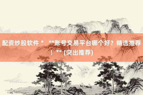 配资炒股软件 *   **账号交易平台哪个好？精选推荐！** (突出推荐)