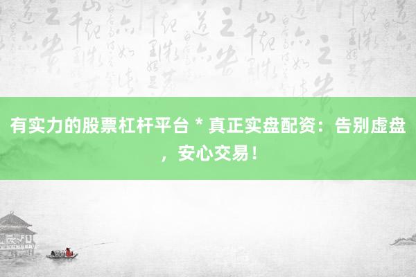 有实力的股票杠杆平台 * 真正实盘配资：告别虚盘，安心交易！