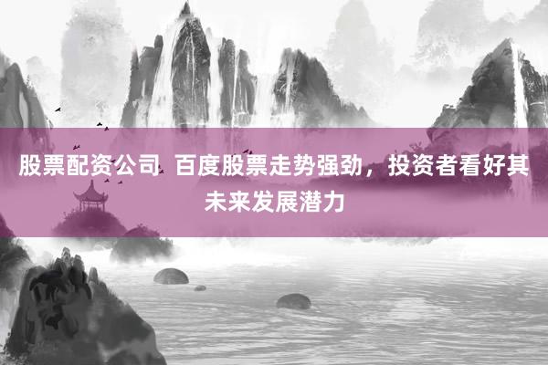 股票配资公司  百度股票走势强劲，投资者看好其未来发展潜力